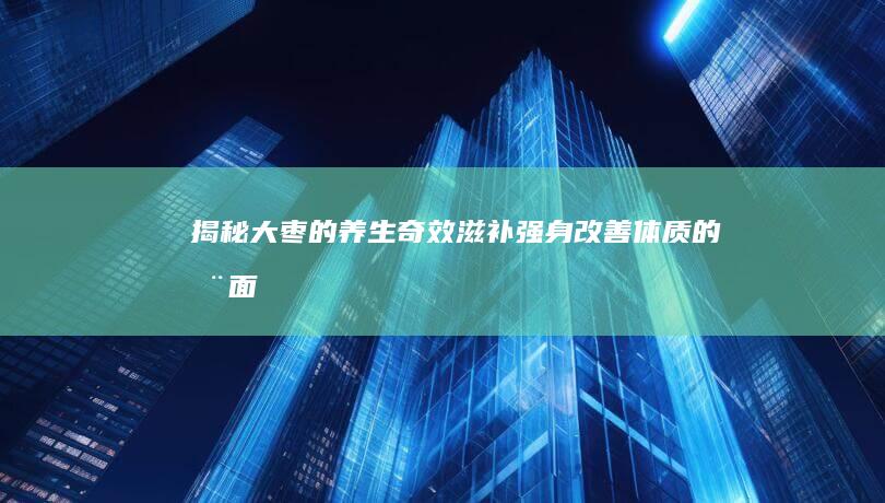 揭秘大枣的养生奇效：滋补强身、改善体质的全面功效与作用