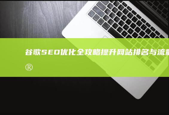 谷歌SEO优化全攻略：提升网站排名与流量的实战技巧